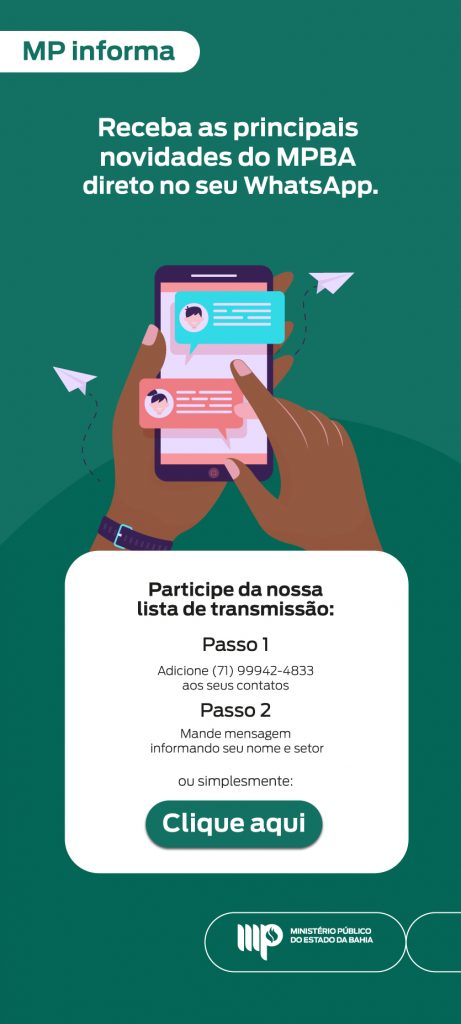 MP INFORMA. Participe da Lista de Transmissão do MP da Bahia e receba as principais novidades da instituição diretamente no Whatsapp. Adicione o número (71) 99942-4833 e envie mensagem com seu nome e lotação. Ou se preferir, é só clicar aqui e será direcionado. 