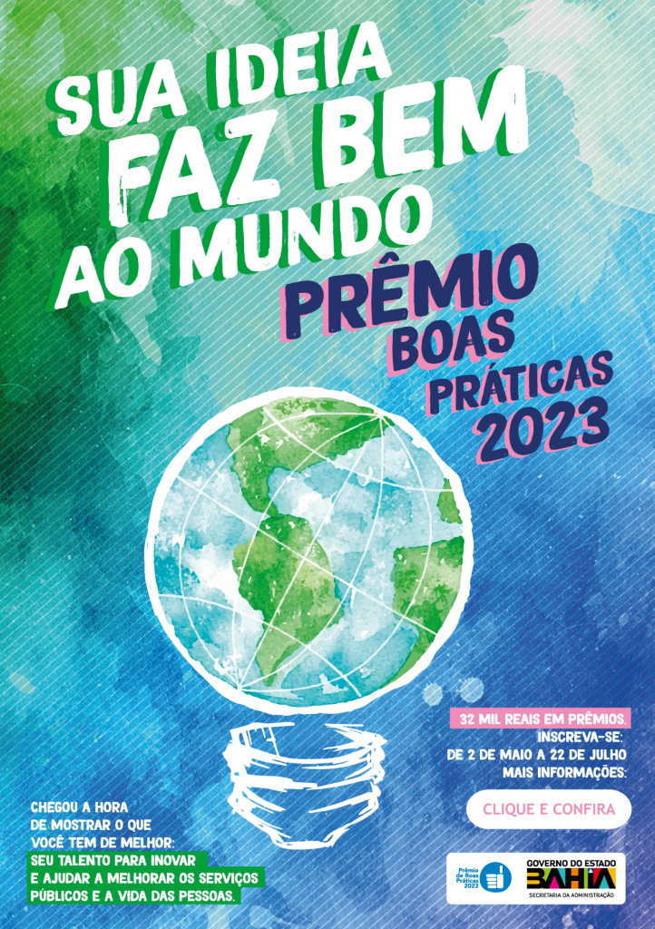 o INFOMAIL TRAZ Uma representação de mundo em forma de lÂmpada e a seguinte frase tomando quase todo o espaço: Sua ideia faz bem ao mundo. Prêmio Boas Práticas 2023. Chegou a hora de mostrar o que você tem de melhor: seu talendo para inovar e ajudaros serviços públicos e a vida das pessoas. Do outro lado, a informção: 32 mil reais em prêmios. Inscreva-se até 11 de julho. Mais informações: clique e confira. Botão clicável. Assina marca do Governo do Estado da Bahia e do Prêmio Boas Práticas.