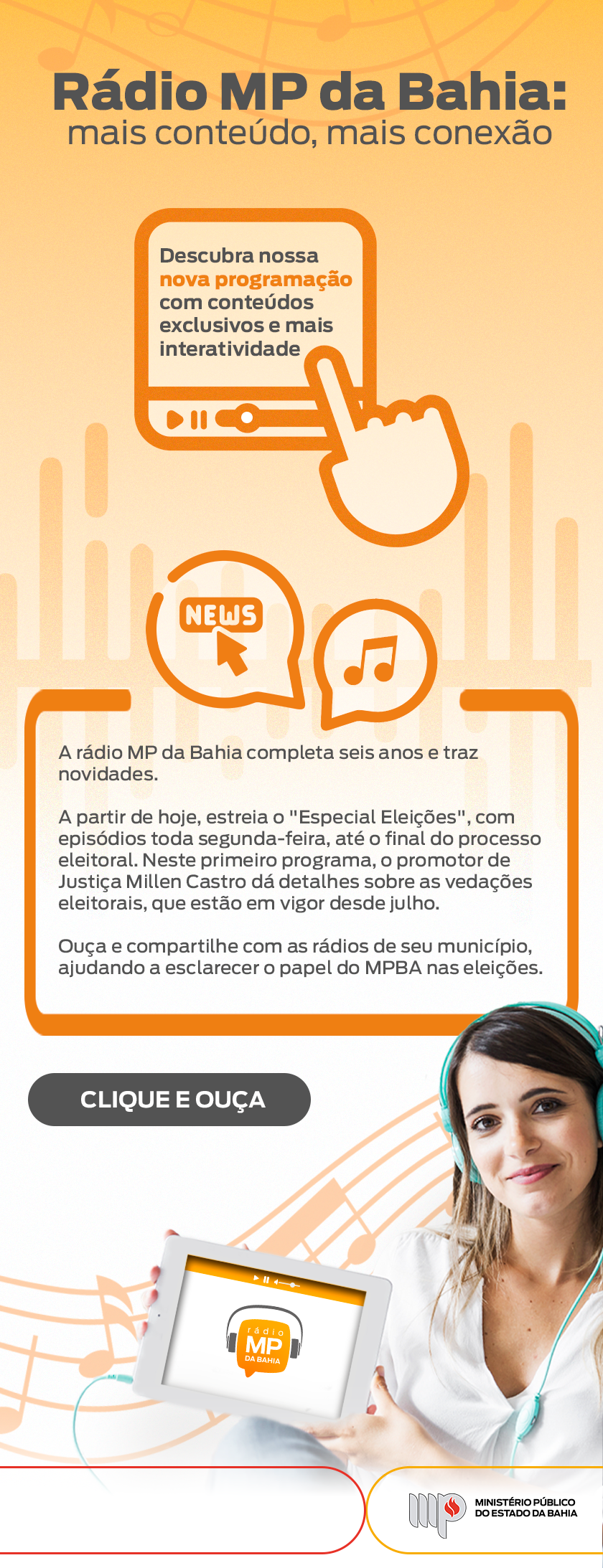 Infomail traz elementos de rádio, música, notícias. O título é: Radio MP da Bahia. Mais conteúdo. Mais conexão. Texto: Descubra nossa nova programação com conteúdos exclusivos e mais interatividade. A rádio MP da Bahia completa seis anos e traz novidades. A partir de hoje, estreia o "Especial Eleições", com episódios toda segunda-feira, até o final do processo eleitoral. Neste primeiro programa, o promotor de Justiça e coordenador do NUEL, Millen Castro, dá detalhes sobre as vedações eleitorais, que estão em vigor desde julho. Ouça e compartilhe com as rádios de seu município, ajudando a esclarecer o papel do MPBA nas eleições. Clique e ouça. Assina Rádio MP da Bahia e MPBA