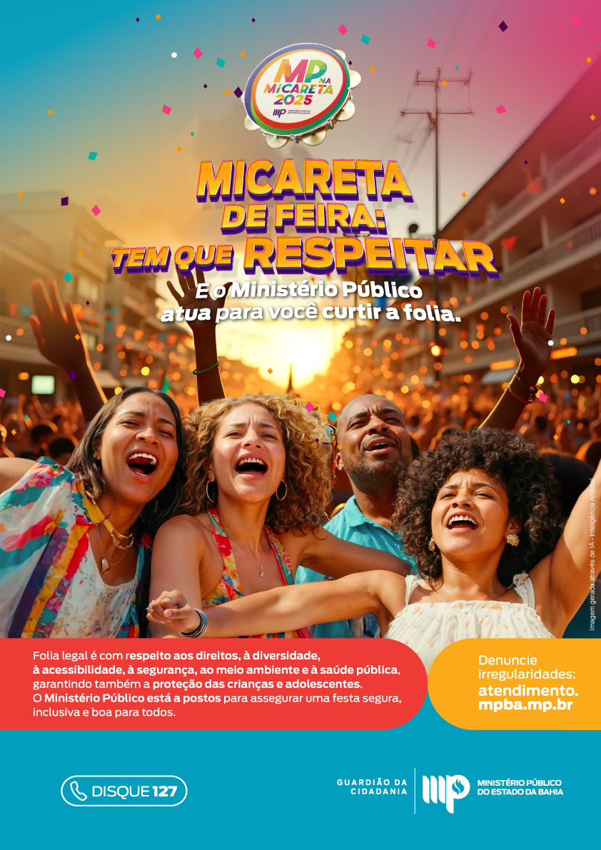 Layout colorido com imagens de foliões e selo do MP na micareta 2025 Texto: Micareta de Feira: tem que respeitar. E o Ministério Público atua para você curtir a folia. Folia legal é com respeito aos direitos, à diversidade, à acessibilidade, à segurança, ao meio ambiente e à saúde pública, garantindo também a proteção das crianças e adolescentes. O Ministério Público está a postos para assegurar uma festa segura, inclusiva e boa para todos. Denuncie irregularidades: atendimento.mpba.mp.br Disque 127 Assina MPBA