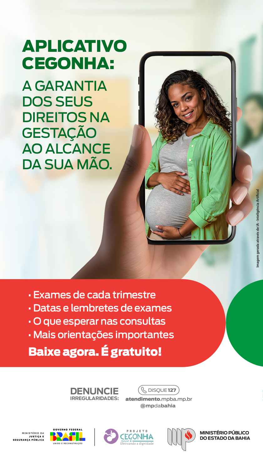 Imagem de uma gestante negra na tela de um celular

Texto:
Aplicativo Cegonha: a garantia dos seus direitos na gestação ao alcance da sua mão.

Exames de cada trimestre
Datas e lembretes de exames
O que esperar nas consultas
Mais orientações importantes

Baixe agora. É gratuito!

Assinam MPBA Projeto Cegonha e Governo Federal