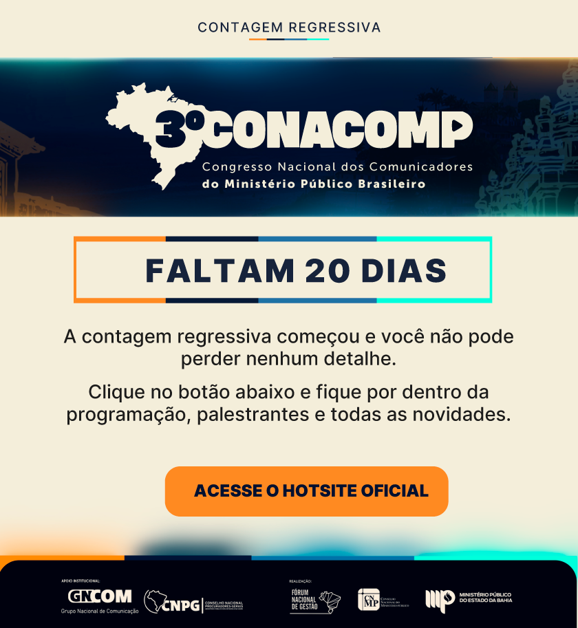 CONTAGEM REGRESSIVA

3º CONACOMP
Congresso Nacional dos Comunicadores
do Ministério Público Brasileiro

FALTAM 20 DIAS

A contagem regressiva começou e você não pode perder nenhum detalhe.
Clique no botão abaixo e fique por dentro da programação, palestrantes e todas as novidades.

ACESSE O HOTSITE OFICIAL