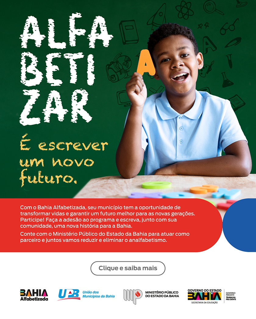 Infomail do programa “Bahia Alfabetizada”. À esquerda, sobre um fundo verde com desenhos de materiais escolares, está escrito em letras grandes e brancas: “Alfabetizar”. Abaixo, em letras amarelas, lê-se: “É escrever um novo futuro.” À direita, há uma criança sorridente, de pele escura e cabelo curto, vestindo uma camisa polo azul clara. Ela segura na mão direita a letra “A” de cor laranja. Sobre a mesa à sua frente há peças coloridas de alfabeto emborrachado.

Na parte inferior, sobre um fundo vermelho, há o texto:
“Com o Bahia Alfabetizada, seu município tem a oportunidade de transformar vidas e garantir um futuro melhor para as novas gerações. Participe! Faça a adesão ao programa e escreva, junto com sua comunidade, uma nova história para a Bahia. Conte com o Ministério Público do Estado da Bahia para atuar como parceiro e juntos vamos reduzir e eliminar o analfabetismo.”

Abaixo, há um botão cinza com a frase “Clique e saiba mais” e os logotipos do Bahia Alfabetizada, União dos Municípios da Bahia, Ministério Público do Estado da Bahia e Governo do Estado da Bahia.