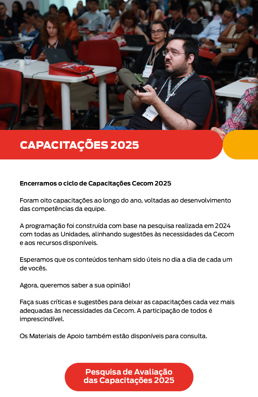 imagem de um informativo digital sobre capacitações do mp da bahia em 2025. a parte superior mostra uma fotografia de várias pessoas sentadas em cadeiras vermelhas, em uma sala de treinamento ou aula. elas estão atentas, algumas olhando para laptops, outras com cadernos ou celulares nas mãos. em primeiro plano, à direita, um homem de cabelo escuro, barba e óculos segura um microfone e um controle remoto, aparentando fazer uma pergunta ou falar algo. ao fundo, diversas pessoas observam atentamente.

abaixo da foto, há um retângulo vermelho com texto em branco: “capacitações 2025”.

o corpo do informativo tem o seguinte texto:

“encerramos o ciclo de capacitações cecom 2025

foram oito capacitações ao longo do ano, voltadas ao desenvolvimento das competências da equipe.

a programação foi construída com base na pesquisa realizada em 2024 com todas as unidades, alinhando sugestões às necessidades da cecom e aos recursos disponíveis.

esperamos que os conteúdos tenham sido úteis no dia a dia de cada um de vocês.

agora, queremos saber a sua opinião!

faça suas críticas e sugestões para deixar as capacitações cada vez mais adequadas às necessidades da cecom. a participação de todos é imprescindível.

os materiais de apoio também estão disponíveis para consulta.”

abaixo do texto, dois botões vermelhos com texto em branco:

“pesquisa de avaliação das capacitações 2025”