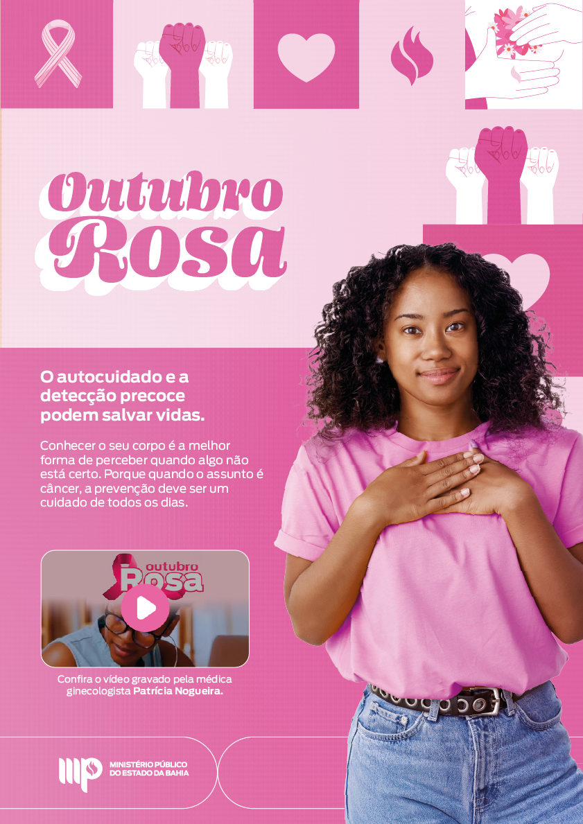 Uma imagem em tons de rosa com o título "Outubro Rosa". A imagem é um infomail do Ministério Público do Estado da Bahia. Conteúdo do texto: No topo, há ilustrações em rosa claro: um laço, punhos cerrados levantados (símbolo de força) e um coração. O título é "Outubro Rosa", em letras grandes e em tom de rosa. Abaixo do título, há o texto principal: "O autocuidado e a detecção precoce podem salvar vidas. Conhecer o seu corpo é a melhor forma de perceber quando algo não está certo. Porque quando o assunto é câncer, a prevenção deve ser um cuidado de todos os dias." À direita, uma mulher negra, jovem, de cabelos cacheados escuros, vestindo uma camiseta rosa e calça jeans, sorri para a câmera. Ela tem as mãos cruzadas sobre o peito, na altura do coração/mama, em um gesto de auto-cuidado ou carinho. No canto inferior esquerdo, há uma miniatura de vídeo com a palavra "Outubro Rosa" sobreposta. Abaixo da miniatura, o texto: "Confira o vídeo gravado pela médica ginecologista Patrícia Nogueira." No rodapé, as logomarcas: MP (símbolo do Ministério Público) MINISTÉRIO PÚBLICO DO ESTADO DA BAHIA
