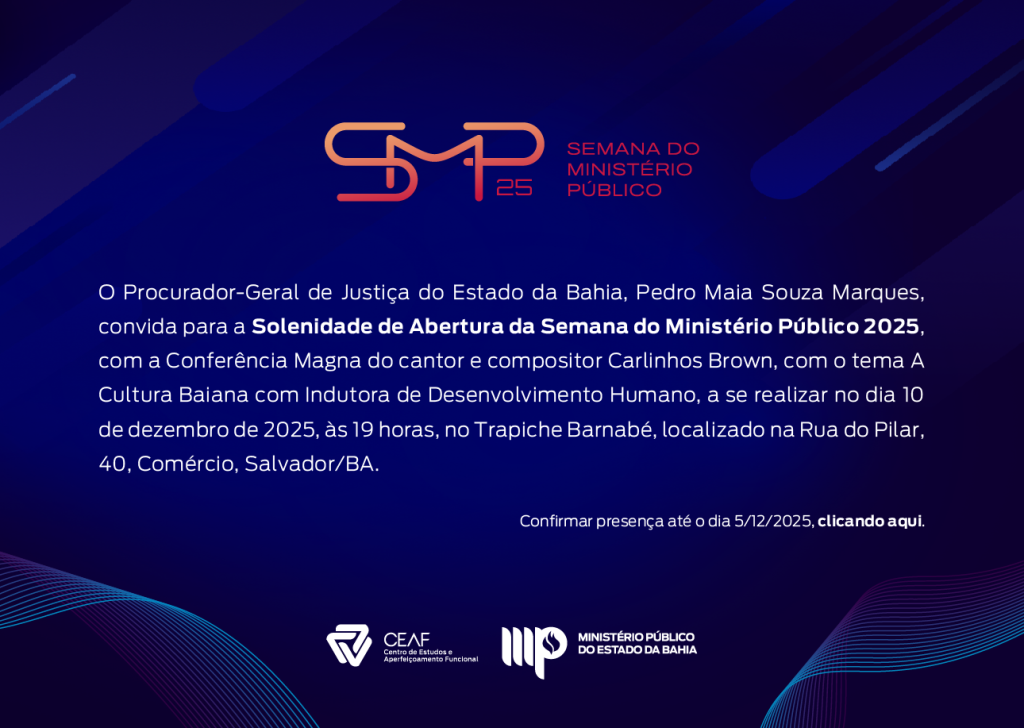 Convite digital com fundo em tons de azul escuro e roxo, com elementos gráficos em formato de linhas curvas coloridas nas extremidades inferior esquerda e inferior direita. No topo, há o logotipo “SMP 25” em linhas contínuas nas cores laranja e vermelho, acompanhado do texto “Semana do Ministério Público” em vermelho. Abaixo, em letras brancas, está o texto do convite: “O Procurador-Geral de Justiça do Estado da Bahia, Pedro Maia Souza Marques, convida para a Solenidade de Abertura da Semana do Ministério Público 2025, com a Conferência Magna do cantor e compositor Carlinhos Brown, com o tema ‘A Cultura Baiana como Indutora de Desenvolvimento Humano’, a se realizar no dia 10 de dezembro de 2025, às 19 horas, no Trapiche Barnabé, localizado na Rua do Pilar, 40, Comércio, Salvador/BA.” No canto inferior direito, em texto pequeno, lê-se: “Confirmar presença até o dia 5/12/2025, clicando aqui.” Na parte inferior central, aparecem os logotipos do CEAF – Centro de Estudos e Aperfeiçoamento Funcional – e do Ministério Público do Estado da Bahia, ambos em branco.