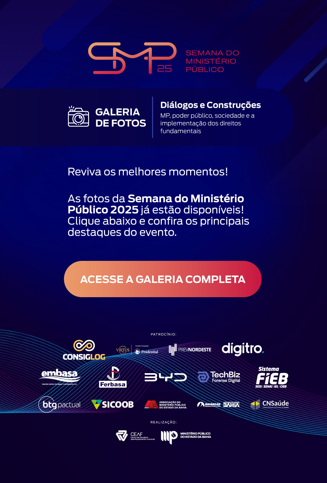 Card institucional com fundo azul em tons degradê, trazendo no topo o logotipo “SMP 25 – Semana do Ministério Público”. Abaixo, há um bloco destacando “Galeria de Fotos” com ícone de câmera e o tema “Diálogos e Construções: MP, poder público, sociedade e a implementação dos direitos fundamentais”. O card convida o público a reviver os melhores momentos e informa que as fotos da Semana do Ministério Público 2025 estão disponíveis. Um botão em destaque, em degradê laranja, diz “Acesse a galeria completa”. Na parte inferior, aparecem logotipos de diversos patrocinadores e, abaixo deles, as marcas da realização: CEAF e Ministério Público do Estado da Bahia.
